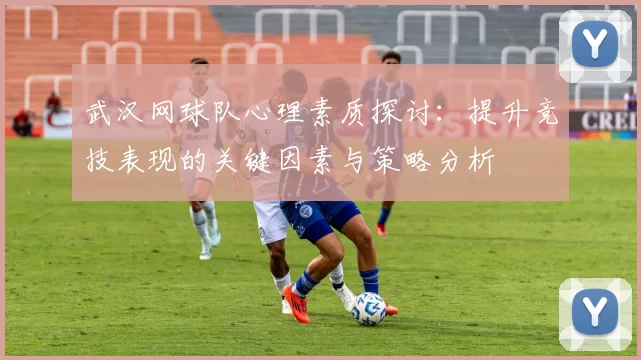 武汉网球队心理素质探讨：提升竞技表现的关键因素与策略分析