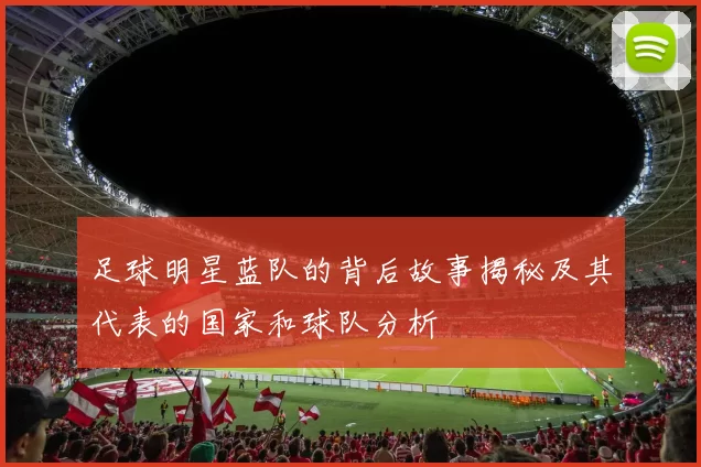 足球明星蓝队的背后故事揭秘及其代表的国家和球队分析