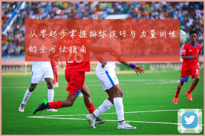 从零起步掌握排球技巧与力量训练的全方位指南