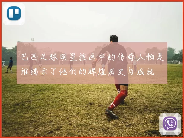 巴西足球明星挂画中的传奇人物是谁揭示了他们的辉煌历史与成就