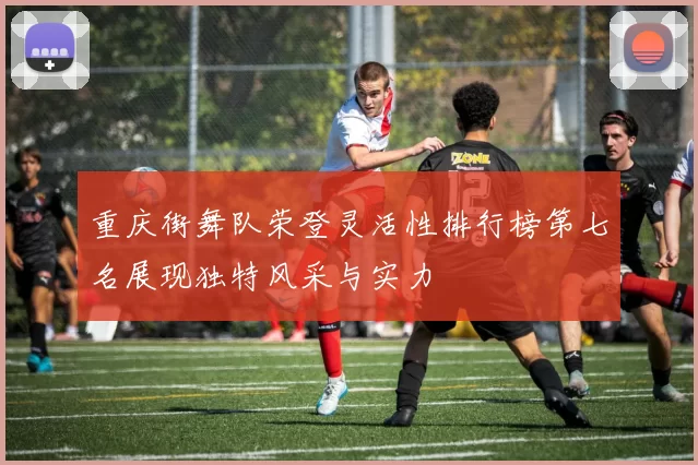 重庆街舞队荣登灵活性排行榜第七名展现独特风采与实力