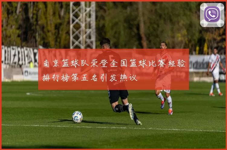 南京篮球队荣登全国篮球比赛经验排行榜第五名引发热议