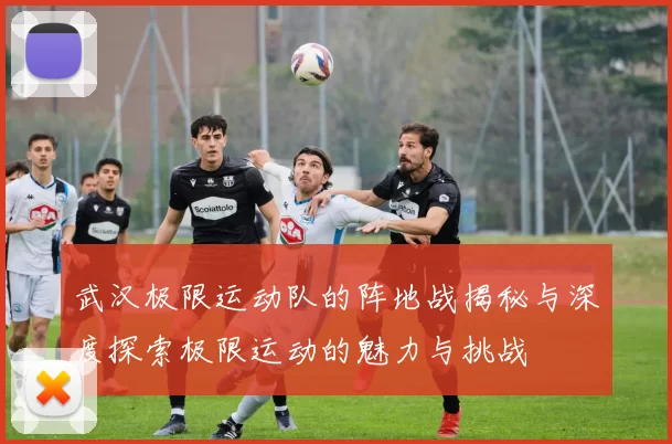 武汉极限运动队的阵地战揭秘与深度探索极限运动的魅力与挑战