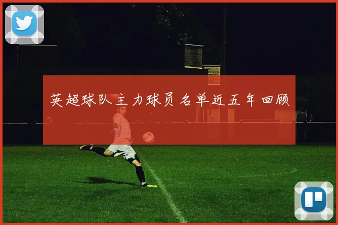 英超球队主力球员名单近五年回顾