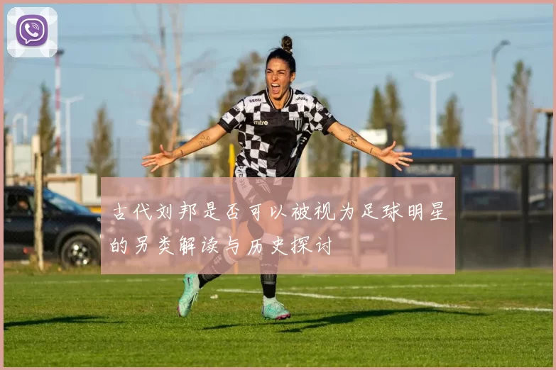古代刘邦是否可以被视为足球明星的另类解读与历史探讨