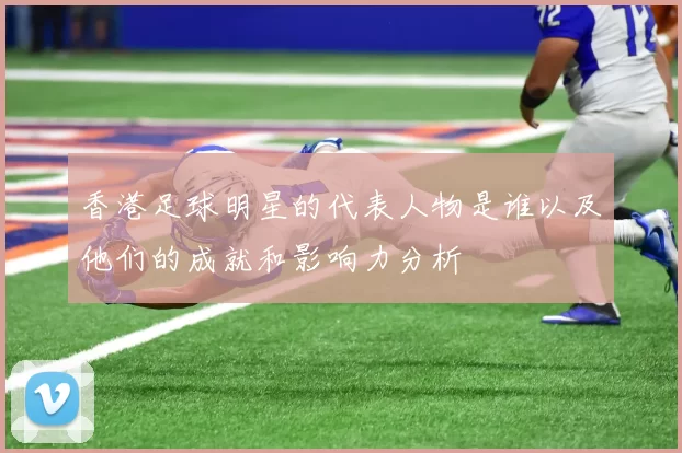 香港足球明星的代表人物是谁以及他们的成就和影响力分析