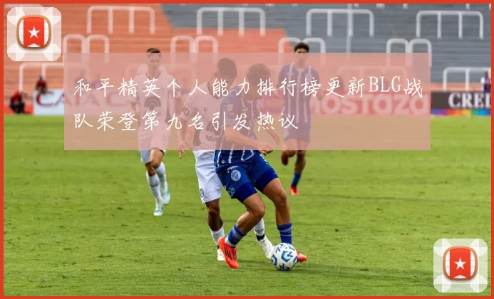 和平精英个人能力排行榜更新BLG战队荣登第九名引发热议