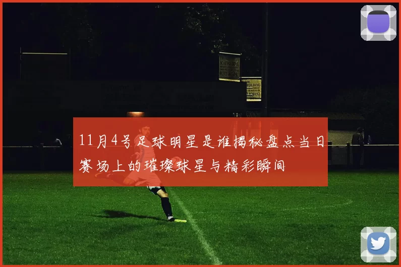 11月4号足球明星是谁揭秘盘点当日赛场上的璀璨球星与精彩瞬间