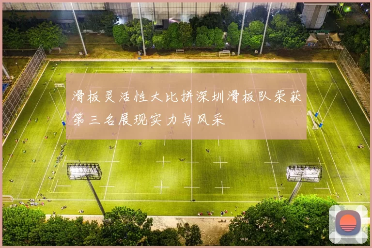 滑板灵活性大比拼深圳滑板队荣获第三名展现实力与风采