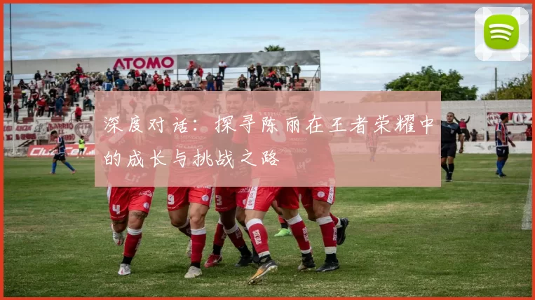 深度对话：探寻陈丽在王者荣耀中的成长与挑战之路