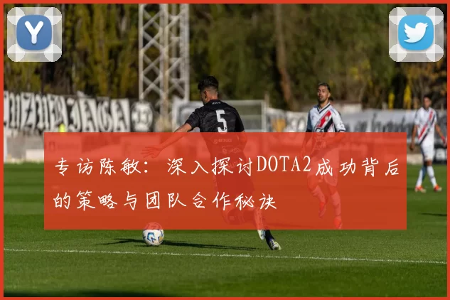 专访陈敏：深入探讨DOTA2成功背后的策略与团队合作秘诀
