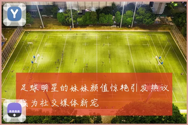 足球明星的妹妹颜值惊艳引发热议成为社交媒体新宠