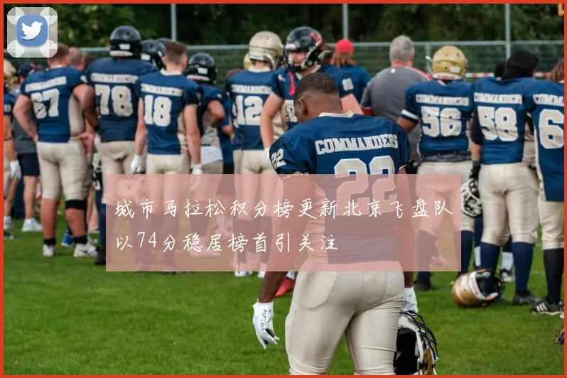 城市马拉松积分榜更新北京飞盘队以74分稳居榜首引关注