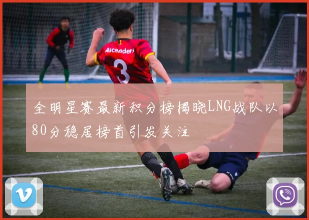 全明星赛最新积分榜揭晓LNG战队以80分稳居榜首引发关注