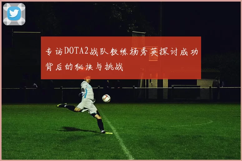 专访DOTA2战队教练杨秀英探讨成功背后的秘诀与挑战