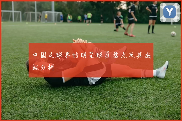 中国足球界的明星球员盘点及其成就分析