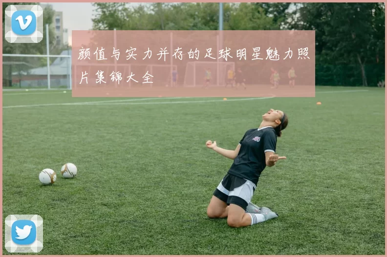 颜值与实力并存的足球明星魅力照片集锦大全