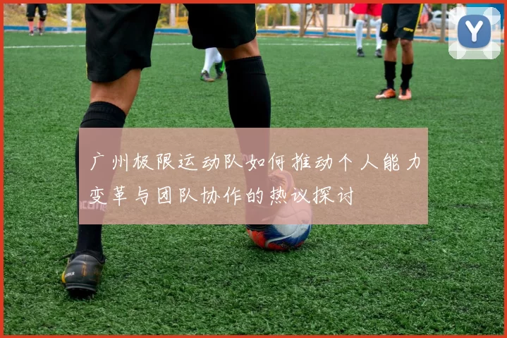 广州极限运动队如何推动个人能力变革与团队协作的热议探讨