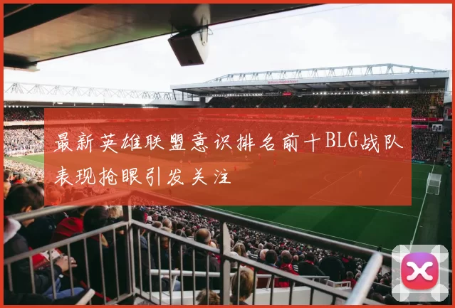 最新英雄联盟意识排名前十BLG战队表现抢眼引发关注