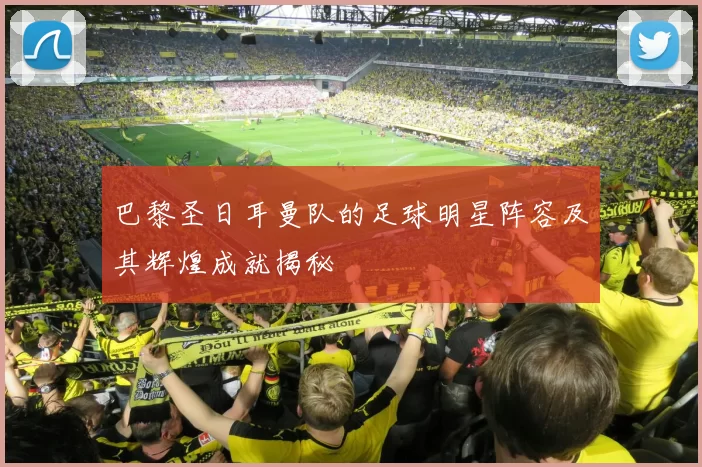 巴黎圣日耳曼队的足球明星阵容及其辉煌成就揭秘