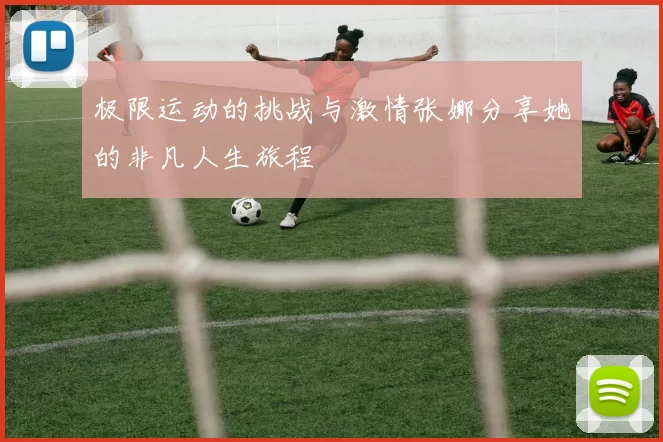 极限运动的挑战与激情张娜分享她的非凡人生旅程