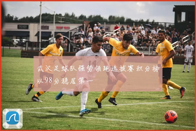 武汉足球队强势领跑选拔赛积分榜以98分稳居第一