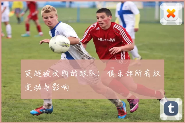 英超被收购的球队：俱乐部所有权变动与影响