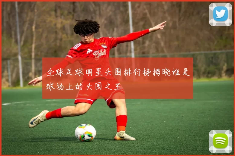 全球足球明星头围排行榜揭晓谁是球场上的头围之王