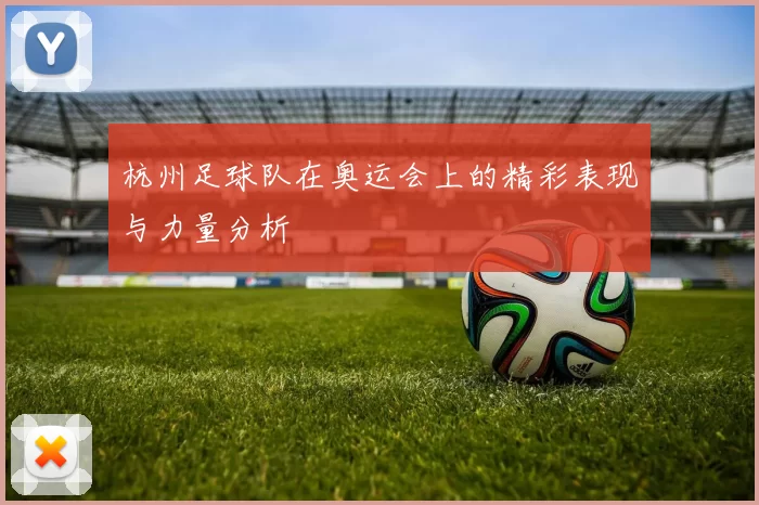 杭州足球队在奥运会上的精彩表现与力量分析